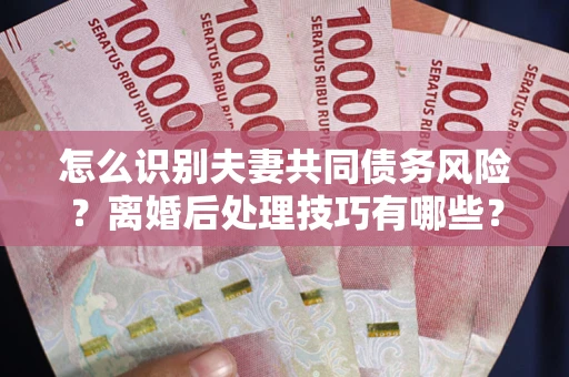 北京怎么识别夫妻共同债务风险?离婚后处理技巧有哪些? 北京怎么识别夫妻共同债务风险?离婚后处理技巧有哪些?