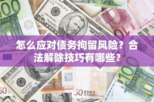 北京怎么应对债务拘留风险？合法解除技巧有哪些？