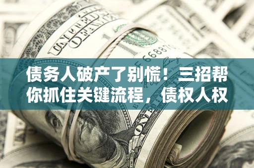 北京债务人破产了别慌！三招帮你抓住关键流程，债权人权益不再缩水