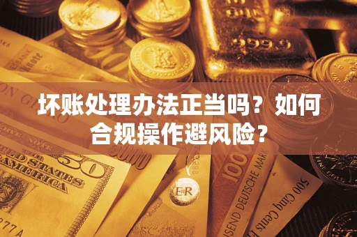 北京坏账处理办法正当吗？如何合规操作避风险？