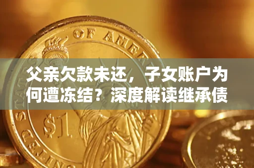 北京父亲欠款未还，子女账户为何遭冻结？深度解读继承债务迷局