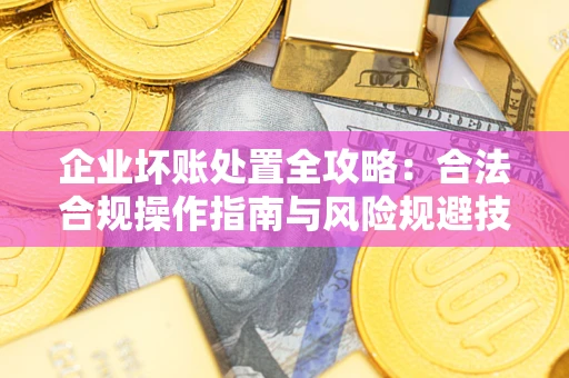 北京企业坏账处置全攻略：合法合规操作指南与风险规避技巧解析