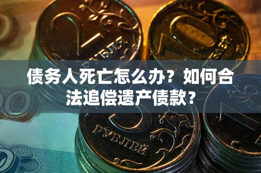 北京债务人死亡怎么办？如何合法追偿遗产债款？