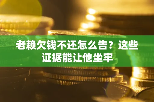 北京老赖欠钱不还怎么告？这些证据能让他坐牢