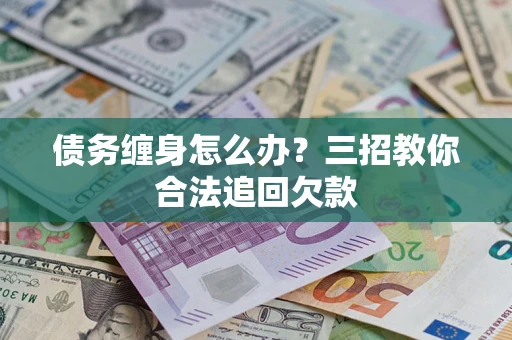 北京债务缠身怎么办？三招教你合法追回欠款