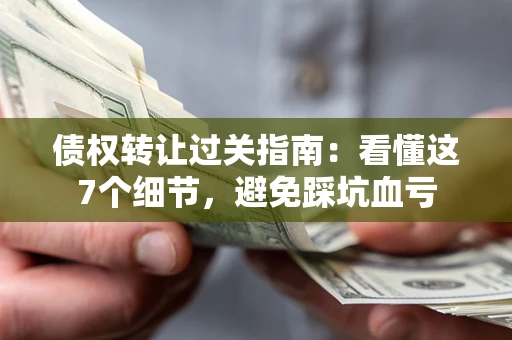 北京债权转让过关指南：看懂这7个细节，避免踩坑血亏