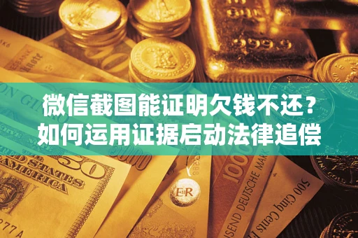 北京微信截图能证明欠钱不还？如何运用证据启动法律追偿程序？