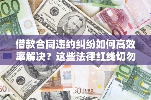 北京借款合同违约纠纷如何高效率解决？这些法律红线切勿触碰