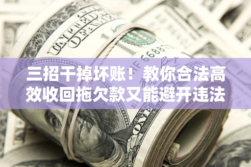 北京三招干掉坏账！教你合法高效收回拖欠款又能避开违法雷区