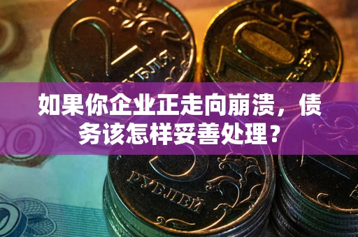 北京如果你企业正走向崩溃，债务该怎样妥善处理？