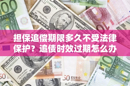 北京担保追偿期限多久不受法律保护？追债时效过期怎么办？