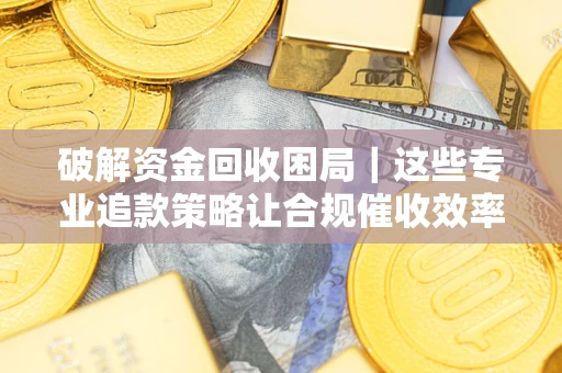 北京破解资金回收困局｜这些专业追款策略让合规催收效率翻倍