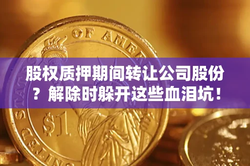 北京股权质押期间转让公司股份？解除时躲开这些血泪坑！