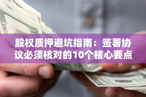 北京股权质押避坑指南:签署协议必须核对的10个核心要点 北京股权质押避坑指南:签署协议必须核对的10个核心要点