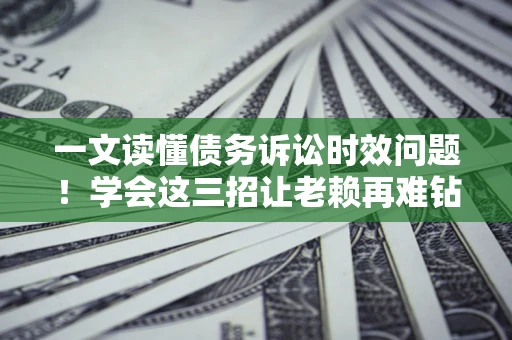 北京一文读懂债务诉讼时效问题！学会这三招让老赖再难钻空子