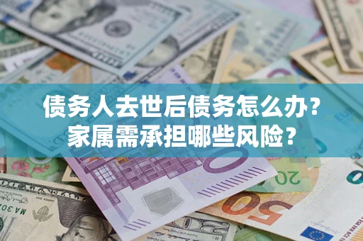 北京债务人去世后债务怎么办？家属需承担哪些风险？