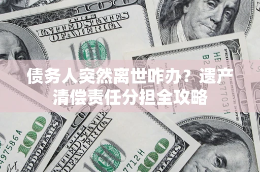 北京债务人突然离世咋办？遗产清偿责任分担全攻略