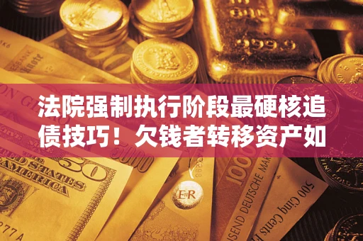 北京法院强制执行阶段最硬核追债技巧！欠钱者转移资产如何破解？