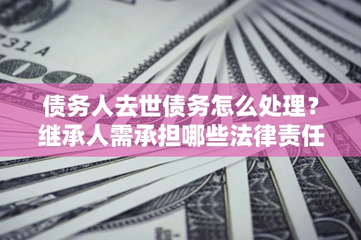 北京债务人去世债务怎么处理？继承人需承担哪些法律责任？