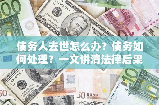 北京债务人去世怎么办？债务如何处理？一文讲清法律后果