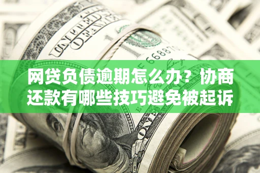 北京网贷负债逾期怎么办？协商还款有哪些技巧避免被起诉？