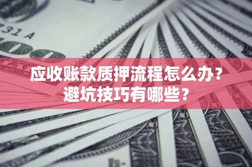 北京应收账款质押流程怎么办？避坑技巧有哪些？
