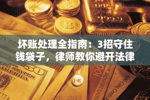 北京坏账处理全指南：3招守住钱袋子，律师教你避开法律雷区