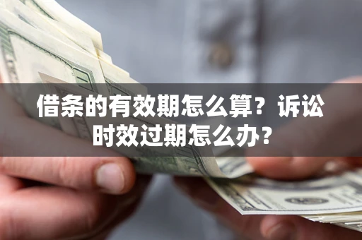 北京借条的有效期怎么算？诉讼时效过期怎么办？