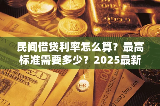 北京民间借贷利率怎么算？最高标准需要多少？2025最新避坑指南