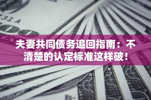 北京夫妻共同债务追回指南：不清楚的认定标准这样破！