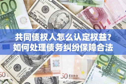 北京共同债权人怎么认定权益？如何处理债务纠纷保障合法权益？