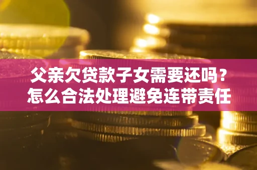 北京父亲欠贷款子女需要还吗？怎么合法处理避免连带责任？
