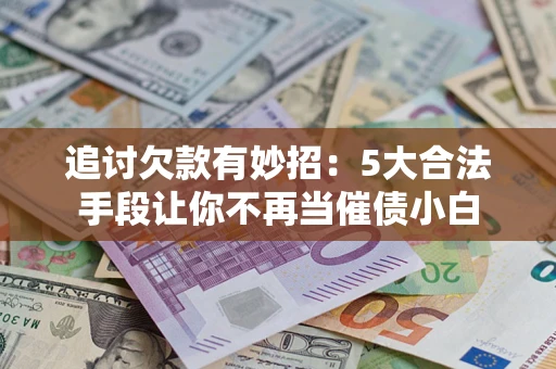 北京追讨欠款有妙招：5大合法手段让你不再当催债小白