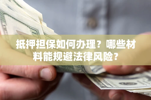 北京抵押担保如何办理？哪些材料能规避法律风险？