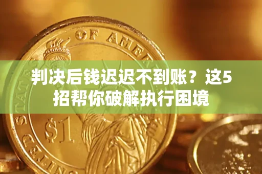 北京判决后钱迟迟不到账？这5招帮你破解执行困境