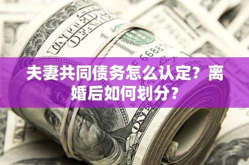 北京夫妻共同债务怎么认定？离婚后如何划分？