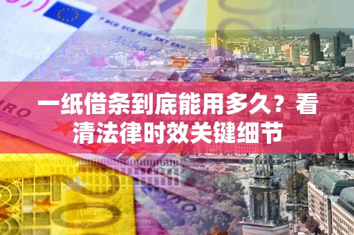 北京一纸借条到底能用多久？看清法律时效关键细节