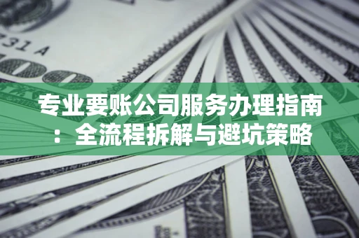 北京专业要账公司服务办理指南：全流程拆解与避坑策略