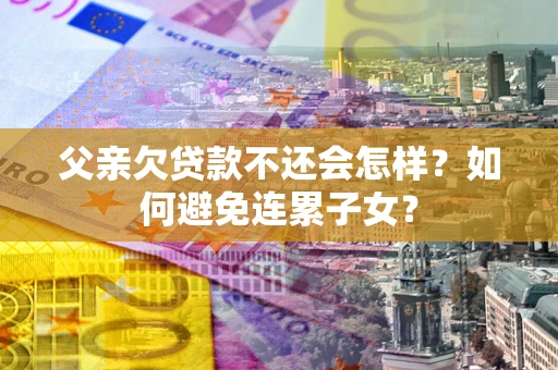 北京父亲欠贷款不还会怎样？如何避免连累子女？