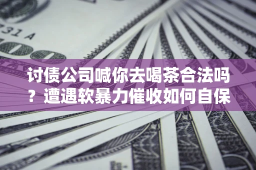 北京讨债公司喊你去喝茶合法吗？遭遇软暴力催收如何自保？