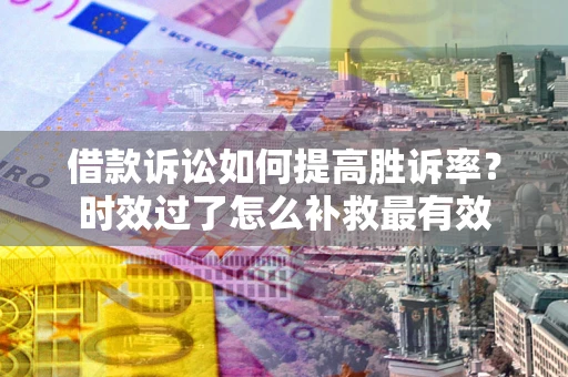 北京借款诉讼如何提高胜诉率？时效过了怎么补救最有效