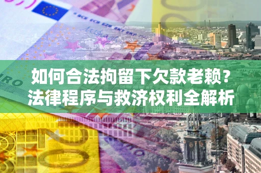 北京如何合法拘留下欠款老赖？法律程序与救济权利全解析