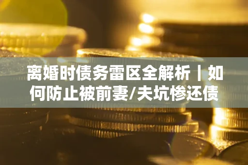 北京离婚时债务雷区全解析｜如何防止被前妻/夫坑惨还债？