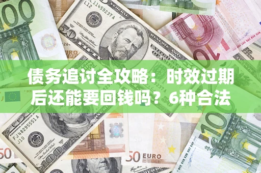 北京债务追讨全攻略：时效过期后还能要回钱吗？6种合法手段助你维权