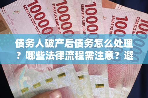 北京债务人破产后债务怎么处理？哪些法律流程需注意？避免踩坑指南