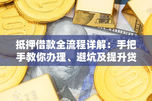 北京抵押借款全流程详解：手把手教你办理、避坑及提升贷款额度