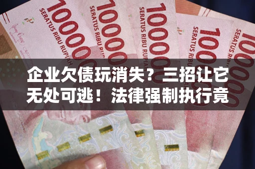 北京企业欠债玩消失？三招让它无处可逃！法律强制执行竟比讨债公司还狠？