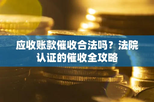 北京应收账款催收合法吗？法院认证的催收全攻略