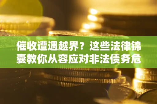 北京催收遭遇越界？这些法律锦囊教你从容应对非法债务危机