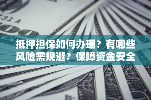 北京抵押担保如何办理？有哪些风险需规避？保障资金安全